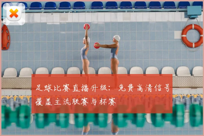 足球比赛直播升级：免费高清信号覆盖主流联赛与杯赛