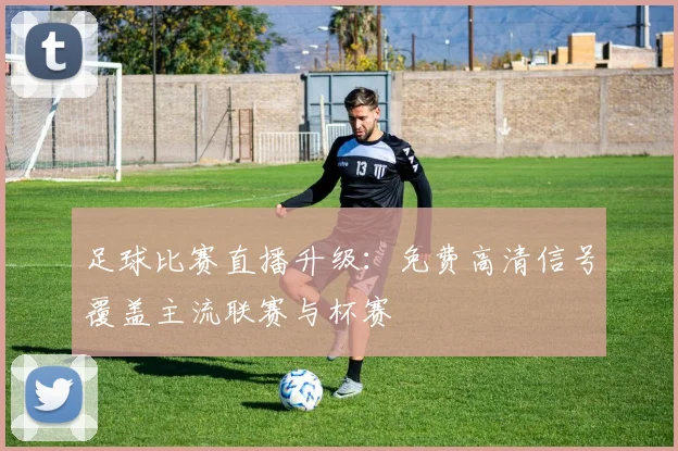 足球比赛直播升级：免费高清信号覆盖主流联赛与杯赛