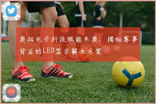 奥拓电子科技赋能冬奥：揭秘赛事背后的LED显示解决方案