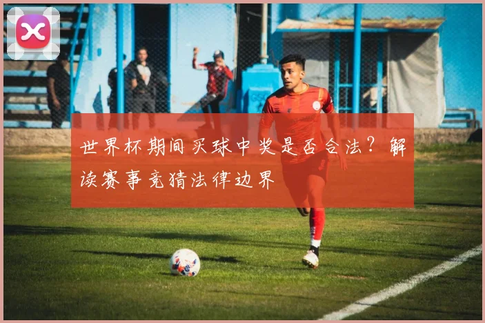 世界杯期间买球中奖是否合法？解读赛事竞猜法律边界