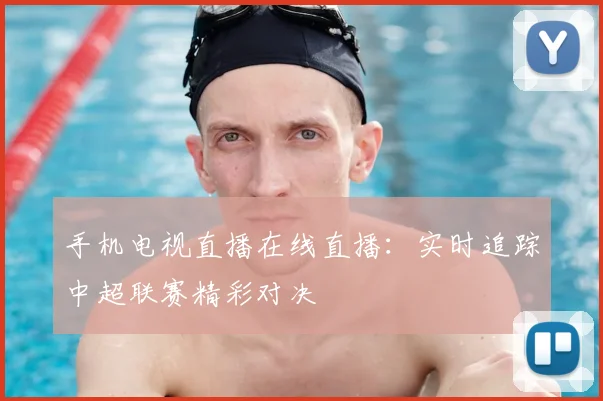 手机电视直播在线直播：实时追踪中超联赛精彩对决