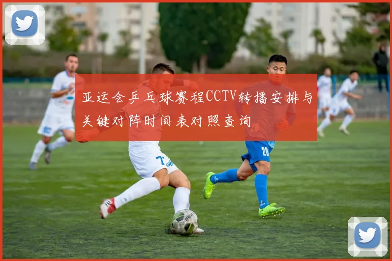 亚运会乒乓球赛程CCTV转播安排与关键对阵时间表对照查询
