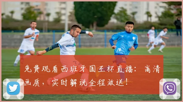 免费观看西班牙国王杯直播：高清画质，实时解说全程放送！