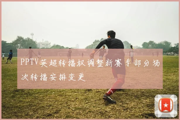 PPTV英超转播权调整新赛季部分场次转播安排变更