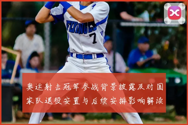 奥运射击冠军参战背景披露及对国家队退役安置与后续安排影响解读