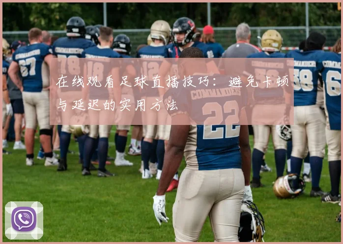 在线观看足球直播技巧:避免卡顿与延迟的实用方法