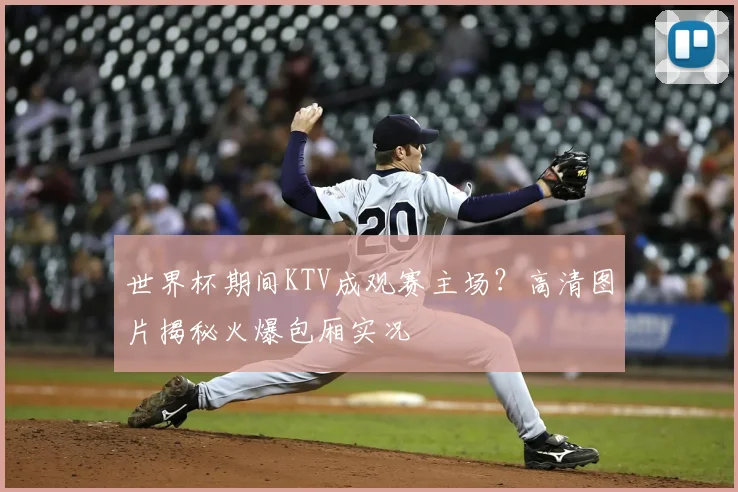 世界杯期间KTV成观赛主场？高清图片揭秘火爆包厢实况