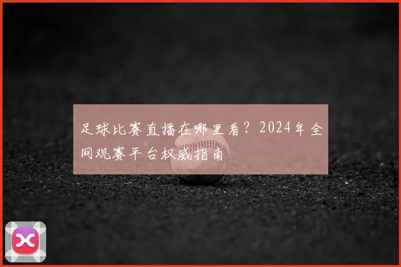 足球比赛直播在哪里看?2024年全网观赛平台权威指南