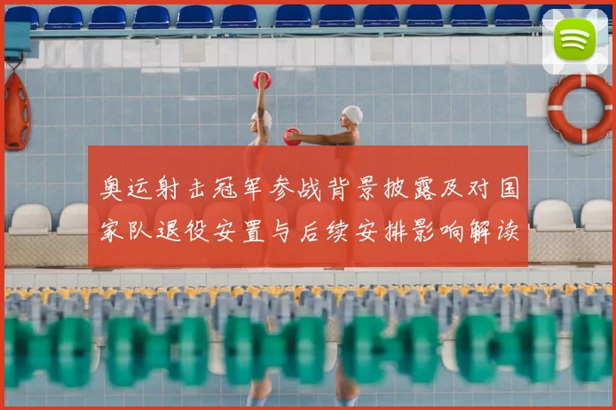 奥运射击冠军参战背景披露及对国家队退役安置与后续安排影响解读