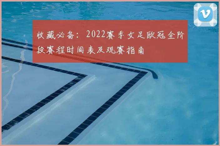 收藏必备：2022赛季女足欧冠全阶段赛程时间表及观赛指南