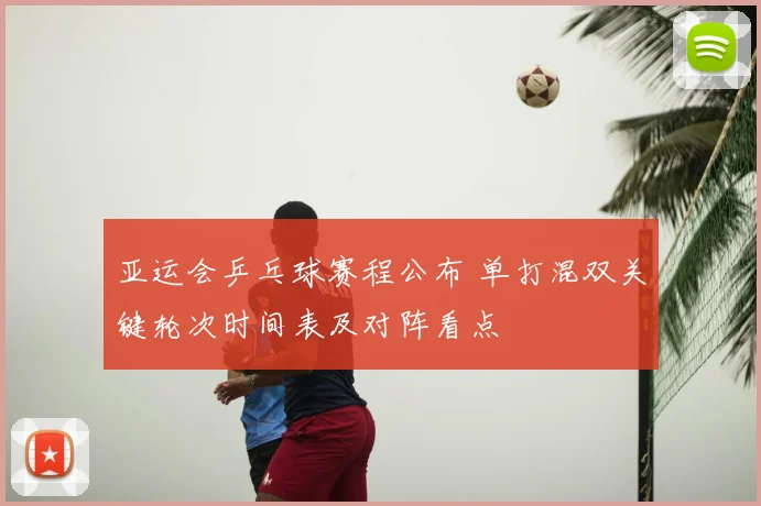 亚运会乒乓球赛程公布 单打混双关键轮次时间表及对阵看点