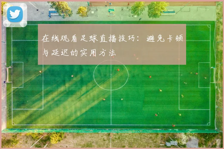 在线观看足球直播技巧:避免卡顿与延迟的实用方法