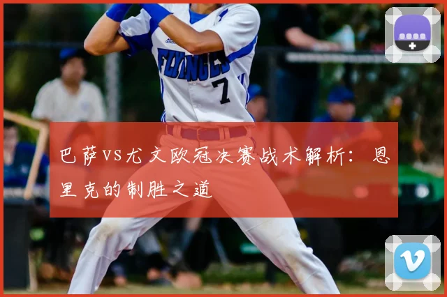 巴萨vs尤文欧冠决赛战术解析：恩里克的制胜之道