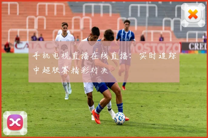 手机电视直播在线直播：实时追踪中超联赛精彩对决