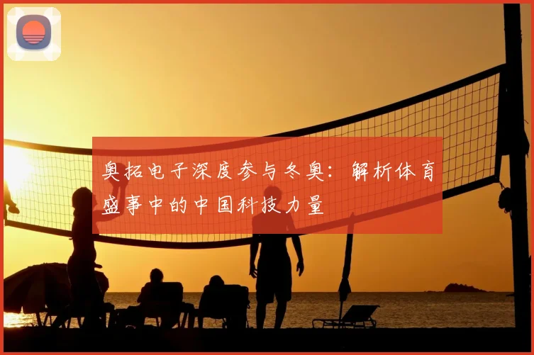 奥拓电子深度参与冬奥：解析体育盛事中的中国科技力量