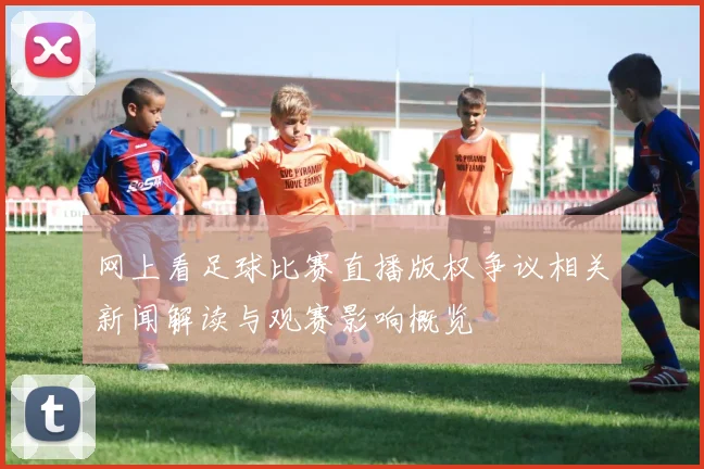 网上看足球比赛直播版权争议相关新闻解读与观赛影响概览