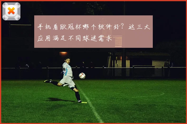 手机看欧冠杯哪个软件好?这三大应用满足不同球迷需求